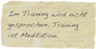 Im Training wird nicht gesprochen. Training ist Meditation.